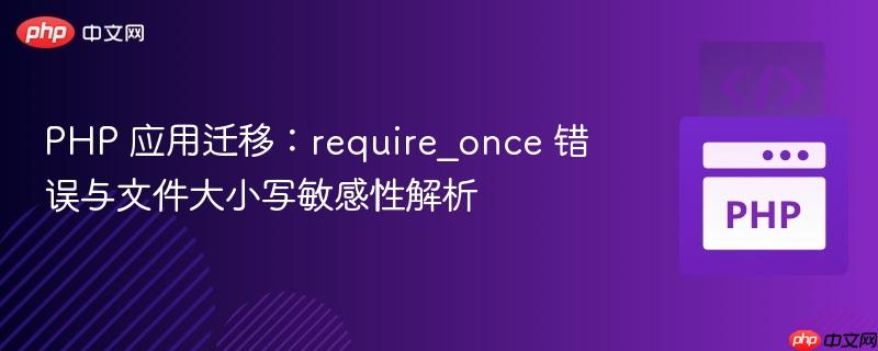 PHP 应用迁移:require_once 错误与文件大小写敏感性解析 PHP 应用迁移:require_once 错误与文件大小写敏感性解析