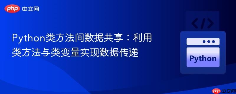 Python类方法间数据共享：利用类方法与类变量实现数据传递