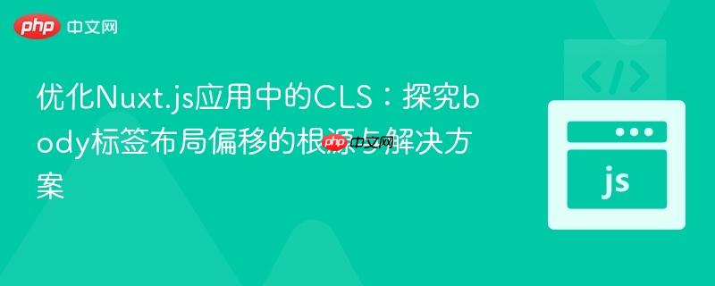 优化Nuxt.js应用中的CLS:探究body标签布局偏移的根源与解决方案 优化Nuxt.js应用中的CLS:探究body标签布局偏移的根源与解决方案
