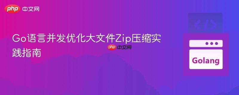 Go语言并发优化大文件Zip压缩实践指南 Go语言并发优化大文件Zip压缩实践指南