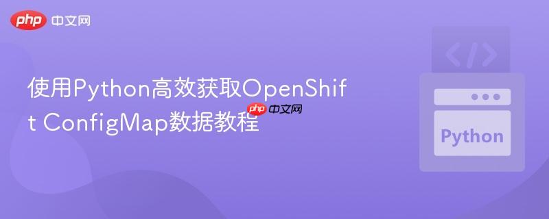 使用Python高效获取OpenShift ConfigMap数据教程 使用Python高效获取OpenShift ConfigMap数据教程