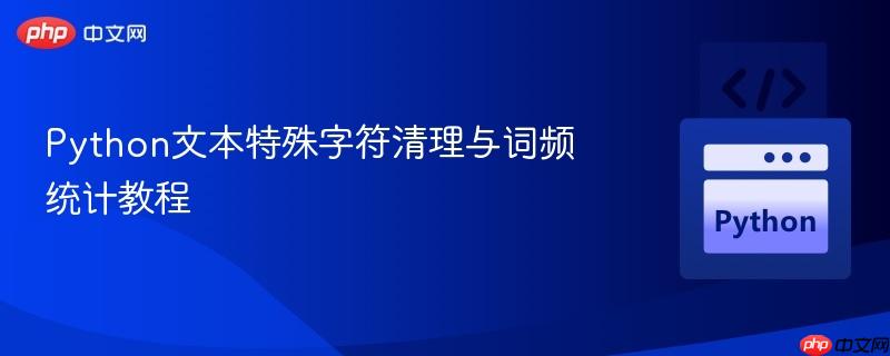 Python文本特殊字符清理与词频统计教程 Python文本特殊字符清理与词频统计教程