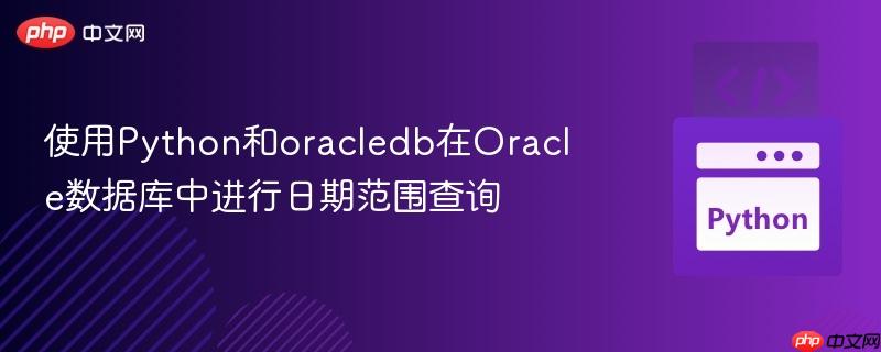 使用Python和oracledb在Oracle数据库中进行日期范围查询 使用Python和oracledb在Oracle数据库中进行日期范围查询