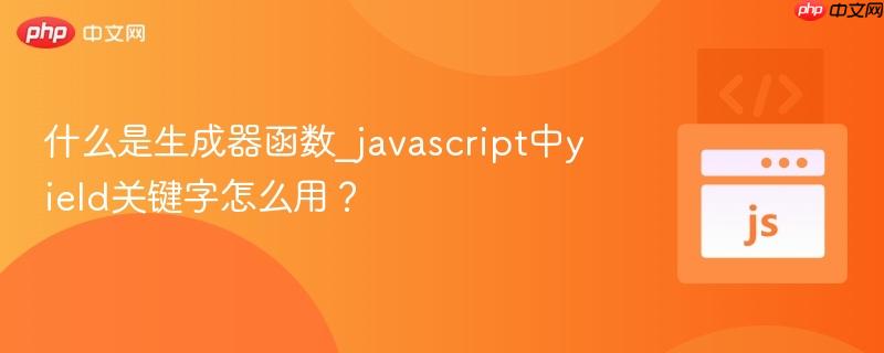 什么是生成器函数_javascript中yield关键字怎么用? 什么是生成器函数_javascript中yield关键字怎么用?