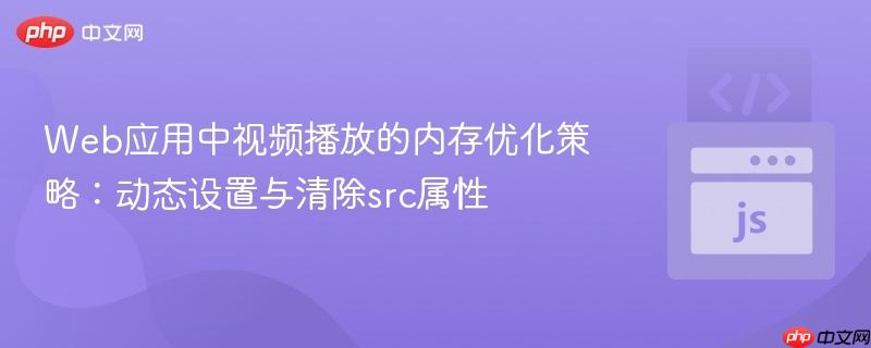 Web应用中视频播放的内存优化策略：动态设置与清除src属性