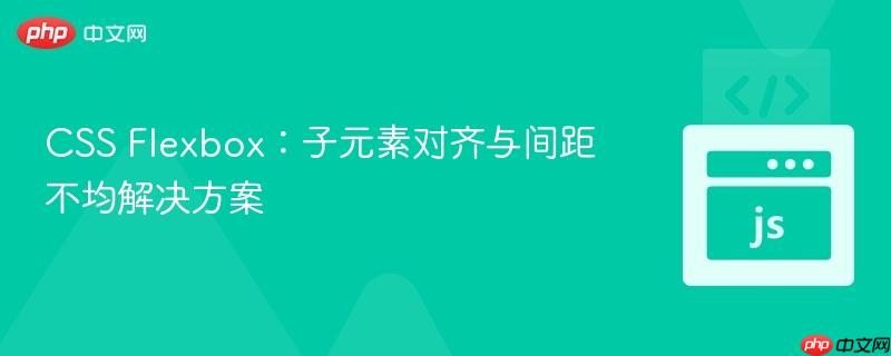 CSS Flexbox:子元素对齐与间距不均解决方案 CSS Flexbox:子元素对齐与间距不均解决方案