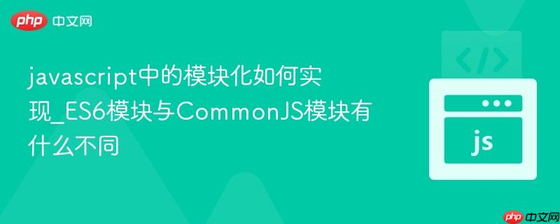 javascript中的模块化如何实现_ES6模块与CommonJS模块有什么不同 javascript中的模块化如何实现_ES6模块与CommonJS模块有什么不同