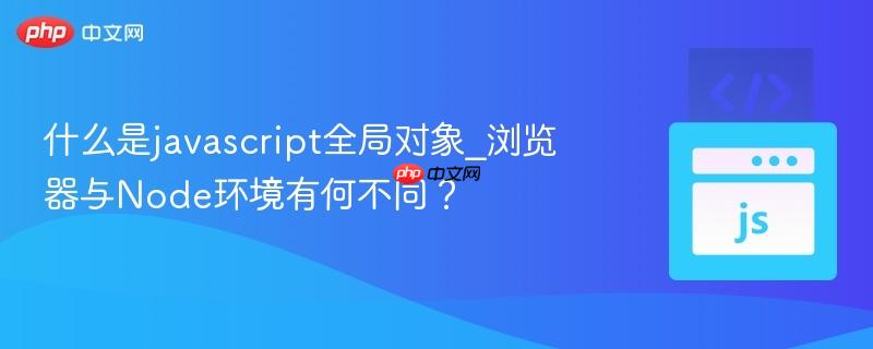 什么是javascript全局对象_浏览器与Node环境有何不同? 什么是javascript全局对象_浏览器与Node环境有何不同?