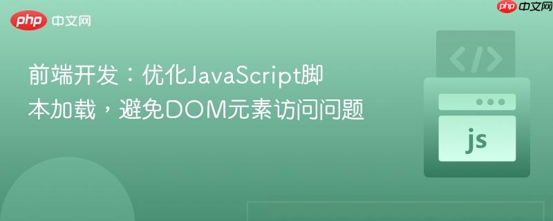 前端开发:优化JavaScript脚本加载,避免DOM元素访问问题 前端开发:优化JavaScript脚本加载,避免DOM元素访问问题