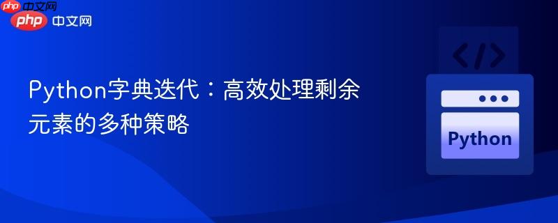 Python字典迭代:高效处理剩余元素的多种策略 Python字典迭代:高效处理剩余元素的多种策略