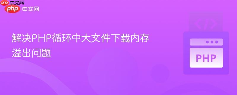 解决PHP循环中大文件下载内存溢出问题 解决PHP循环中大文件下载内存溢出问题