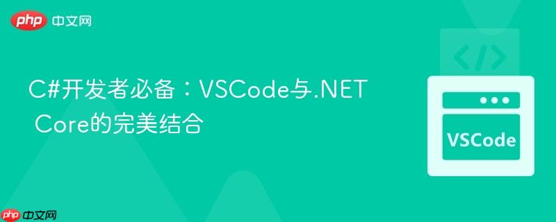 C#开发者必备：VSCode与.NET Core的完美结合