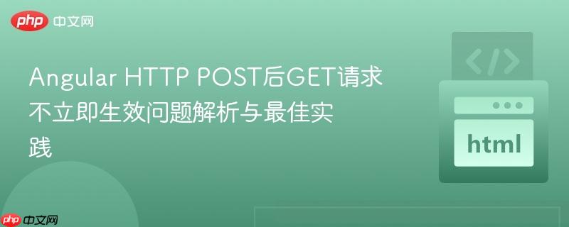 Angular HTTP POST后GET请求不立即生效问题解析与最佳实践 Angular HTTP POST后GET请求不立即生效问题解析与最佳实践