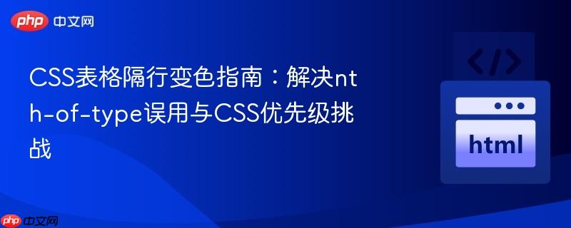 CSS表格隔行变色指南：解决nth-of-type误用与CSS优先级挑战