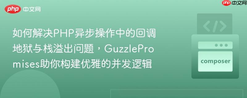 如何解决PHP异步操作中的回调地狱与栈溢出问题,GuzzlePromises助你构建优雅的并发逻辑 如何解决PHP异步操作中的回调地狱与栈溢出问题,GuzzlePromises助你构建优雅的并发逻辑