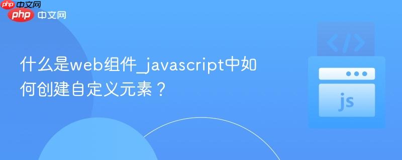 什么是web组件_javascript中如何创建自定义元素? 什么是web组件_javascript中如何创建自定义元素?