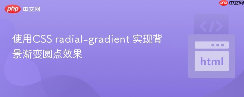 使用CSS radial-gradient 实现背景渐变圆点效果 使用CSS radial-gradient 实现背景渐变圆点效果