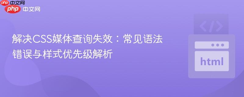 解决CSS媒体查询失效:常见语法错误与样式优先级解析 解决CSS媒体查询失效:常见语法错误与样式优先级解析