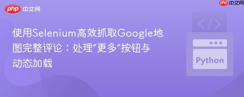 使用Selenium高效抓取Google地图完整评论:处理“更多”按钮与动态加载 使用Selenium高效抓取Google地图完整评论:处理“更多”按钮与动态加载