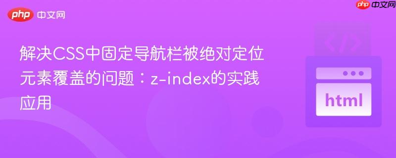 解决CSS中固定导航栏被绝对定位元素覆盖的问题:z-index的实践应用 解决CSS中固定导航栏被绝对定位元素覆盖的问题:z-index的实践应用