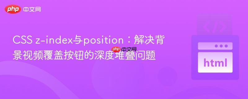 CSS z-index与position:解决背景视频覆盖按钮的深度堆叠问题 CSS z-index与position:解决背景视频覆盖按钮的深度堆叠问题