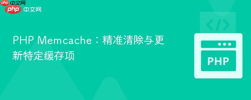 PHP Memcache:精准清除与更新特定缓存项 PHP Memcache:精准清除与更新特定缓存项