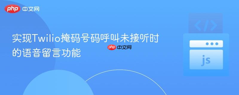 实现Twilio掩码号码呼叫未接听时的语音留言功能 实现Twilio掩码号码呼叫未接听时的语音留言功能