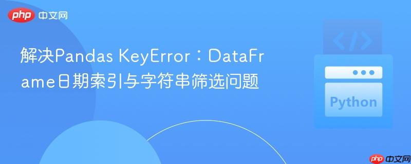 解决Pandas KeyError:DataFrame日期索引与字符串筛选问题 解决Pandas KeyError:DataFrame日期索引与字符串筛选问题
