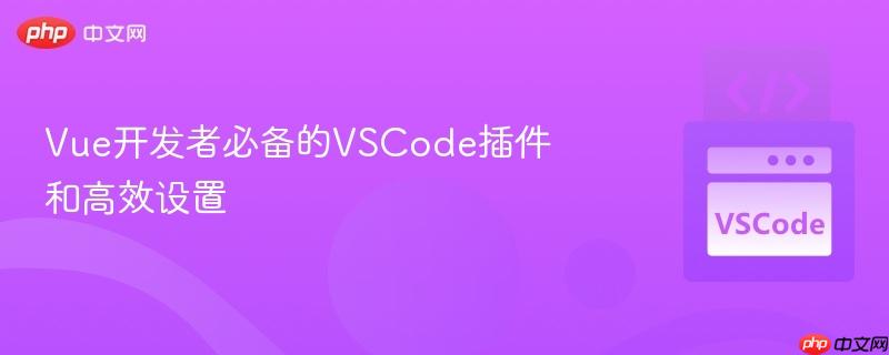 Vue开发者必备的VSCode插件和高效设置 Vue开发者必备的VSCode插件和高效设置