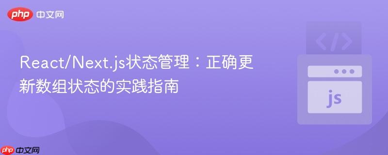 React/Next.js状态管理:正确更新数组状态的实践指南 React/Next.js状态管理:正确更新数组状态的实践指南