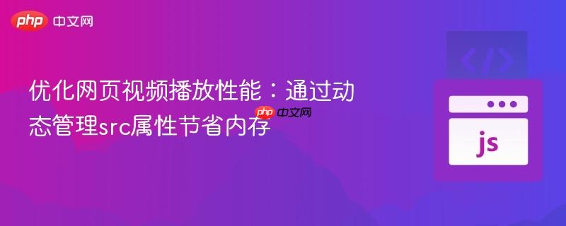 优化网页视频播放性能:通过动态管理src属性节省内存 优化网页视频播放性能:通过动态管理src属性节省内存