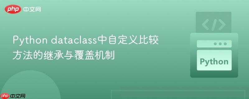 Python dataclass中自定义比较方法的继承与覆盖机制 Python dataclass中自定义比较方法的继承与覆盖机制