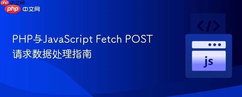 PHP与JavaScript Fetch POST请求数据处理指南 PHP与JavaScript Fetch POST请求数据处理指南