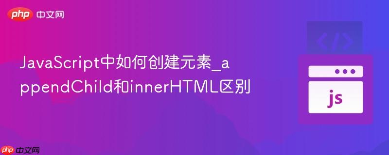 JavaScript中如何创建元素_appendChild和innerHTML区别 JavaScript中如何创建元素_appendChild和innerHTML区别