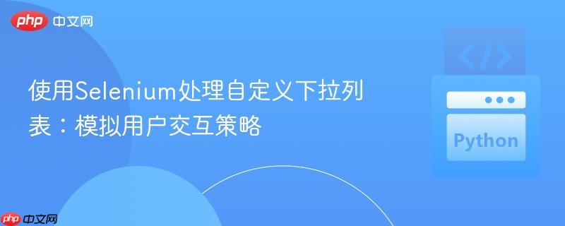 使用Selenium处理自定义下拉列表:模拟用户交互策略 使用Selenium处理自定义下拉列表:模拟用户交互策略