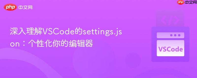 深入理解VSCode的settings.json:个性化你的编辑器 深入理解VSCode的settings.json:个性化你的编辑器