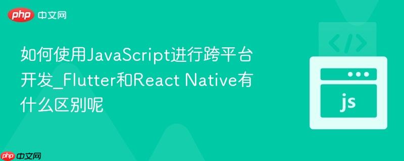 如何使用JavaScript进行跨平台开发_Flutter和React Native有什么区别呢 如何使用JavaScript进行跨平台开发_Flutter和React Native有什么区别呢