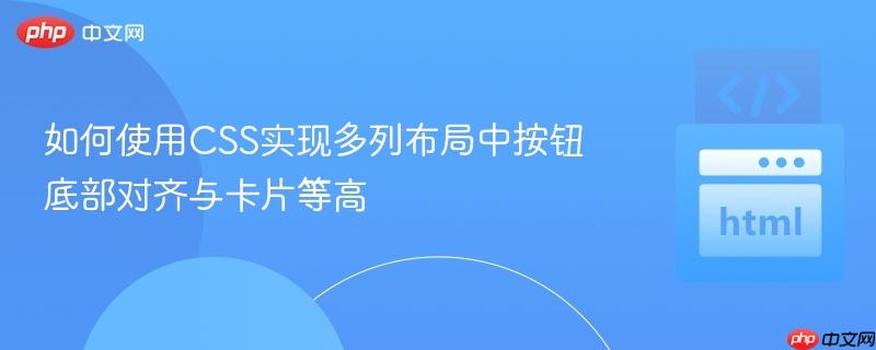 如何使用CSS实现多列布局中按钮底部对齐与卡片等高 如何使用CSS实现多列布局中按钮底部对齐与卡片等高