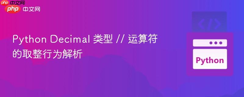 Python Decimal 类型 // 运算符的取整行为解析 Python Decimal 类型 // 运算符的取整行为解析