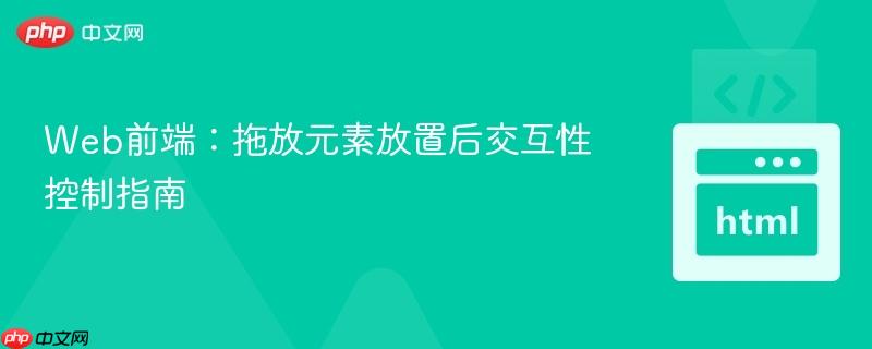 Web前端:拖放元素放置后交互性控制指南 Web前端:拖放元素放置后交互性控制指南
