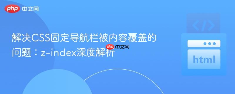 解决CSS固定导航栏被内容覆盖的问题:z-index深度解析 解决CSS固定导航栏被内容覆盖的问题:z-index深度解析