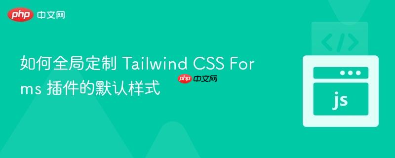 如何全局定制 Tailwind CSS Forms 插件的默认样式 如何全局定制 Tailwind CSS Forms 插件的默认样式