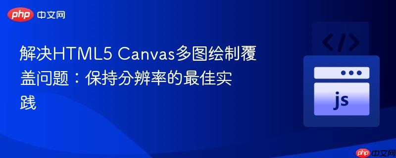 解决HTML5 Canvas多图绘制覆盖问题:保持分辨率的最佳实践 解决HTML5 Canvas多图绘制覆盖问题:保持分辨率的最佳实践