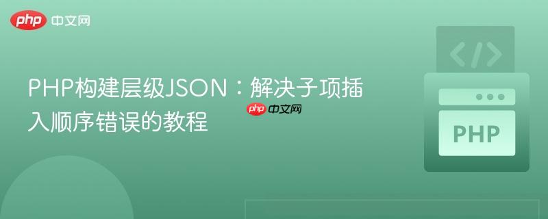 PHP构建层级JSON:解决子项插入顺序错误的教程 PHP构建层级JSON:解决子项插入顺序错误的教程
