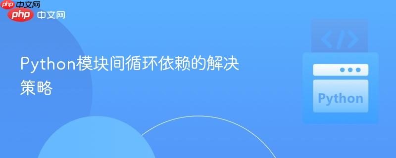 Python模块间循环依赖的解决策略
