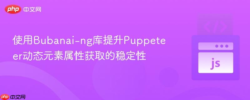 使用Bubanai-ng库提升Puppeteer动态元素属性获取的稳定性 使用Bubanai-ng库提升Puppeteer动态元素属性获取的稳定性