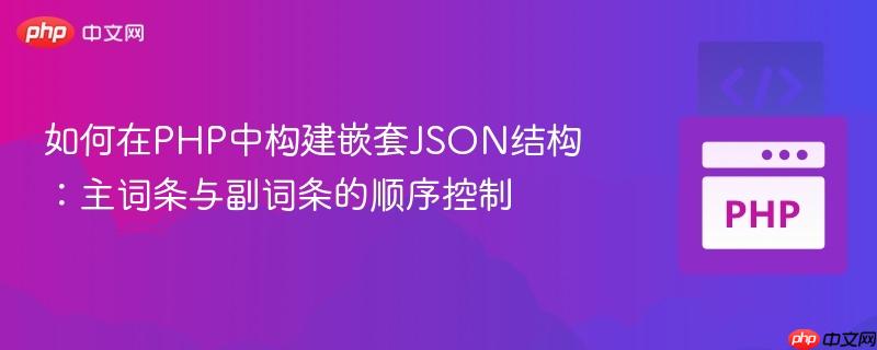 如何在PHP中构建嵌套JSON结构：主词条与副词条的顺序控制