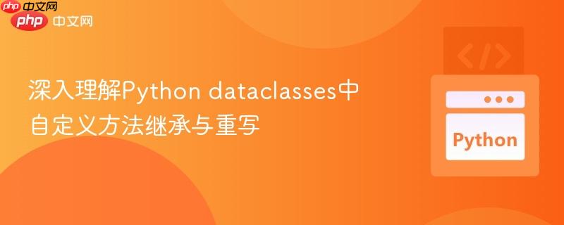 深入理解Python dataclasses中自定义方法继承与重写 深入理解Python dataclasses中自定义方法继承与重写