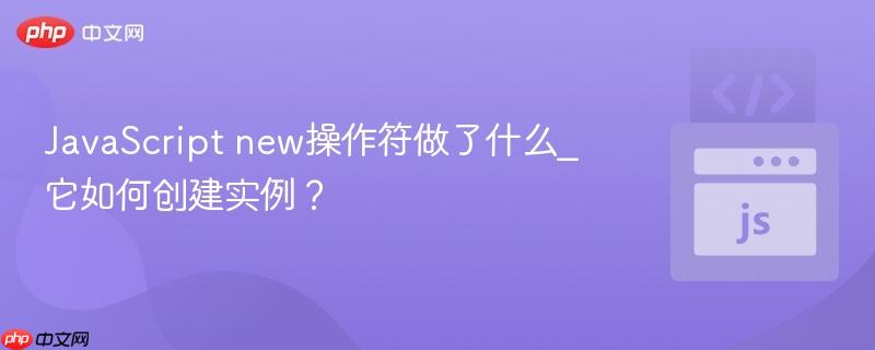 JavaScript new操作符做了什么_它如何创建实例? JavaScript new操作符做了什么_它如何创建实例?