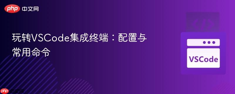 玩转VSCode集成终端:配置与常用命令 玩转VSCode集成终端:配置与常用命令